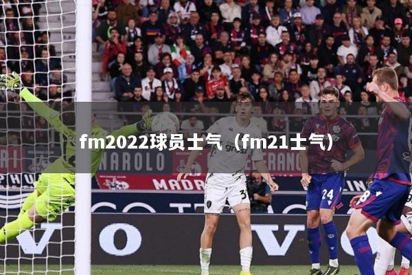 fm2022球员士气（fm21士气）