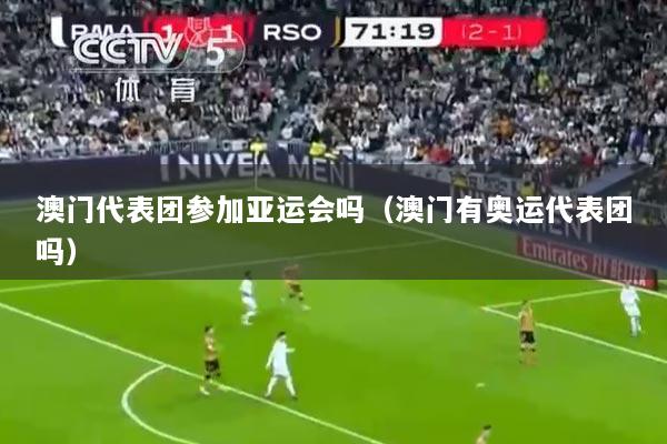 澳门代表团参加亚运会吗（澳门有奥运代表团吗）