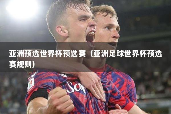 亚洲预选世界杯预选赛（亚洲足球世界杯预选赛规则）