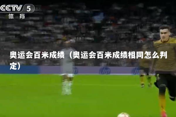 奥运会百米成绩（奥运会百米成绩相同怎么判定）