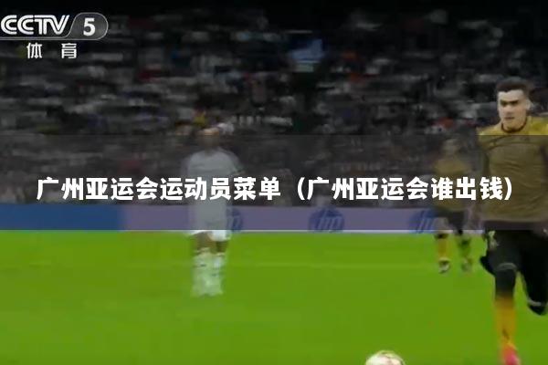 广州亚运会运动员菜单（广州亚运会谁出钱）