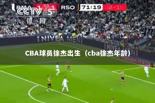 CBA球员徐杰出生（cba徐杰年龄）