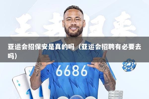 亚运会招保安是真的吗（亚运会招聘有必要去吗）