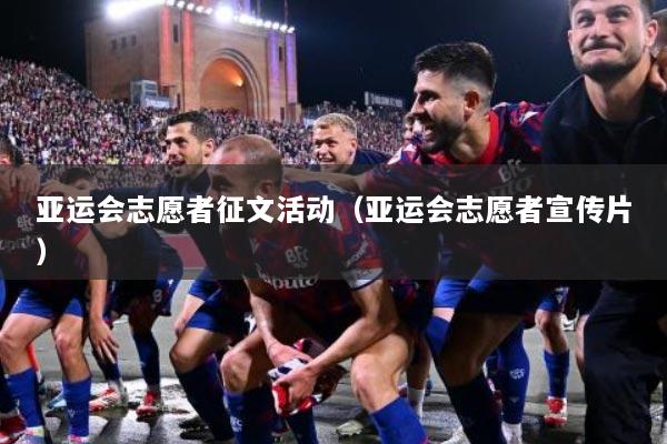 亚运会志愿者征文活动（亚运会志愿者宣传片）