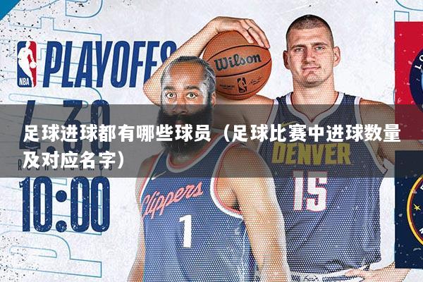 足球进球都有哪些球员（足球比赛中进球数量及对应名字）