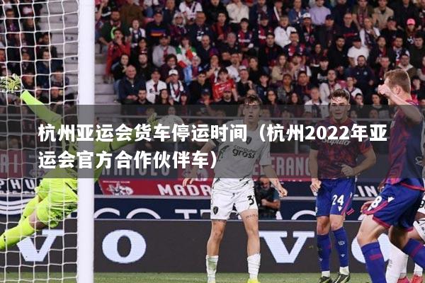 杭州亚运会货车停运时间（杭州2022年亚运会官方合作伙伴车）