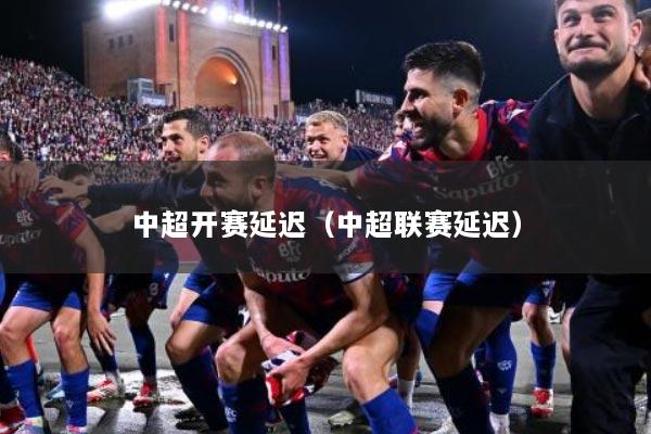 中超开赛延迟（中超联赛延迟）