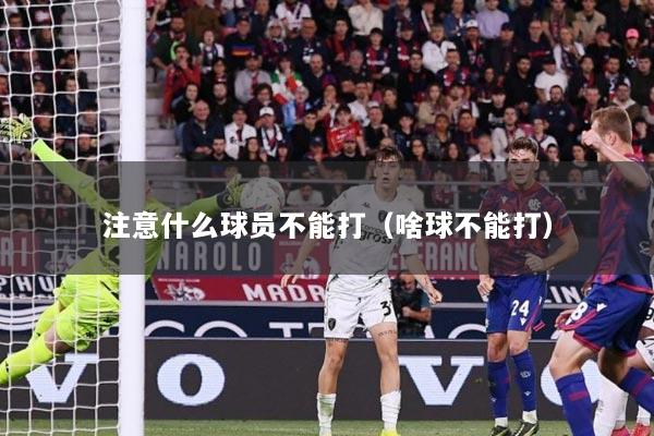 注意什么球员不能打（啥球不能打）