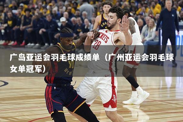 广岛亚运会羽毛球成绩单（广州亚运会羽毛球女单冠军）