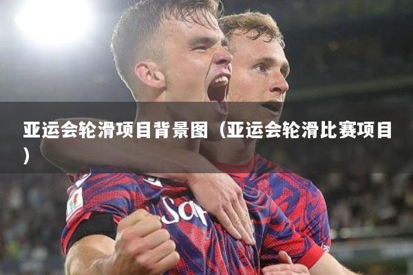 详细阅读:亚运会轮滑项目背景图(亚运会轮滑比赛项目) 亚运会轮滑项目背景图(亚运会轮滑比赛项目)