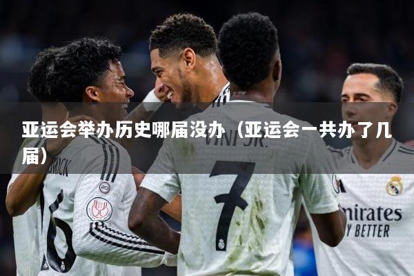 亚运会举办历史哪届没办(亚运会一共办了几届)