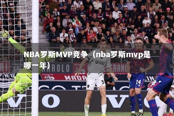 NBA罗斯MVP竞争（nba罗斯mvp是哪一年）
