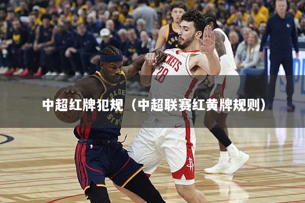 中超红牌犯规(中超联赛红黄牌规则)