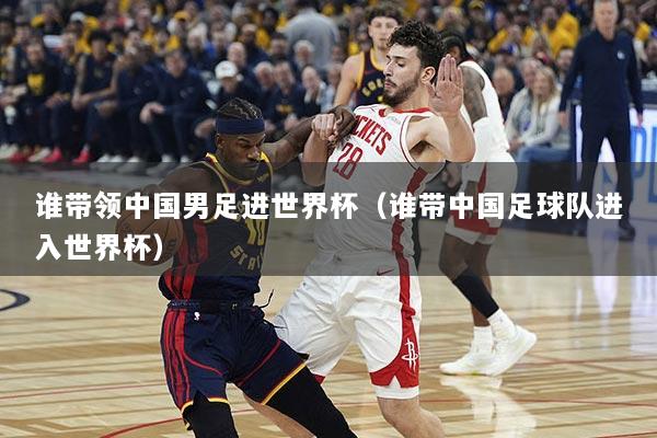 详细阅读:谁带领中国男足进世界杯(谁带中国足球队进入世界杯) 谁带领中国男足进世界杯(谁带中国足球队进入世界杯)