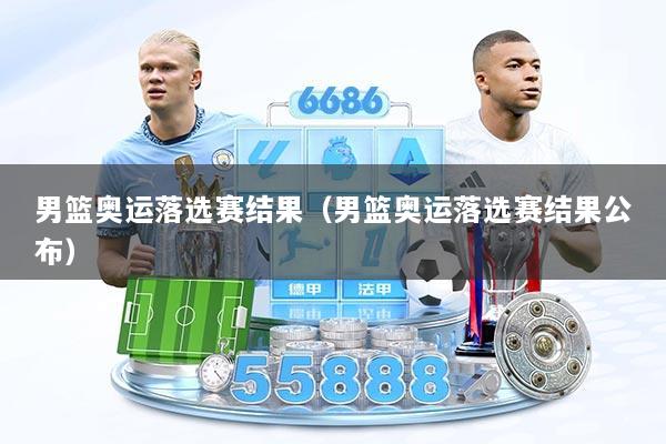 男篮奥运落选赛结果（男篮奥运落选赛结果公布）