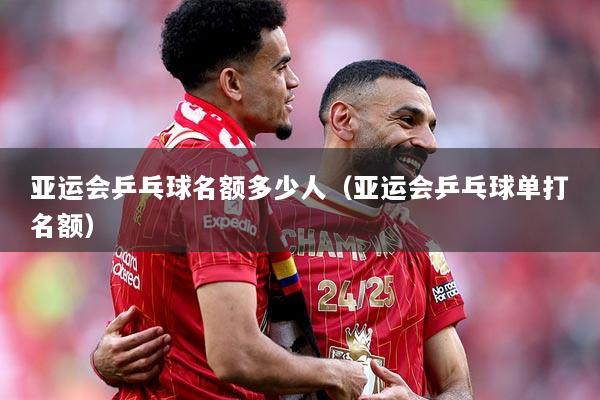 亚运会乒乓球名额多少人（亚运会乒乓球单打名额）