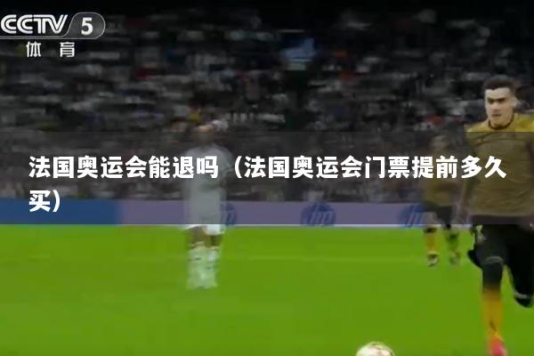 法国奥运会能退吗（法国奥运会门票提前多久买）