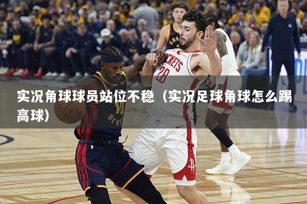 实况角球球员站位不稳（实况足球角球怎么踢高球）