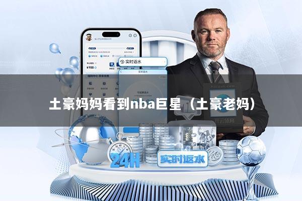 土豪妈妈看到nba巨星（土豪老妈）