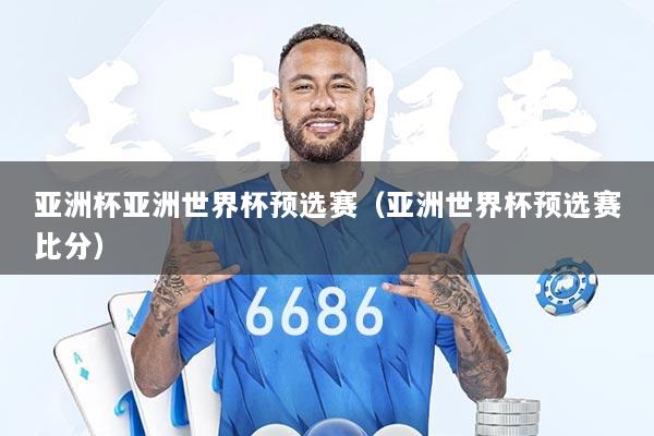 亚洲杯亚洲世界杯预选赛（亚洲世界杯预选赛比分）
