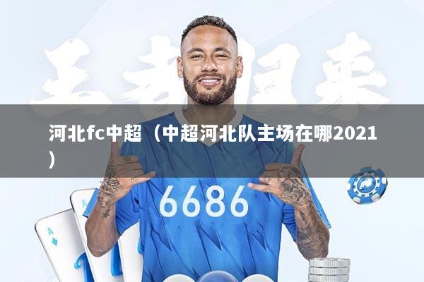 河北fc中超（中超河北队主场在哪2021）