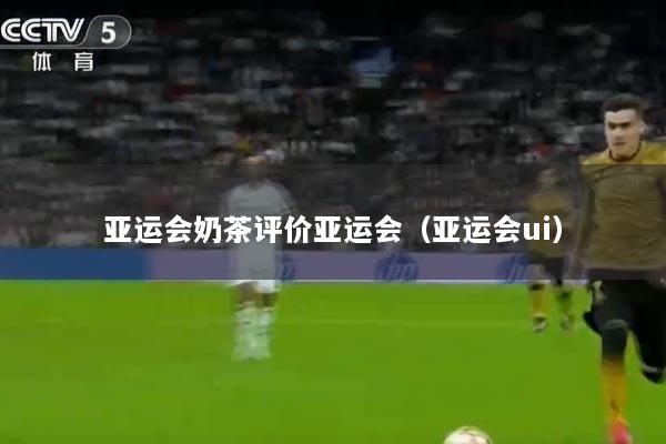 亚运会奶茶评价亚运会（亚运会ui）