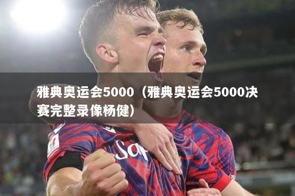 雅典奥运会5000（雅典奥运会5000决赛完整录像杨健）