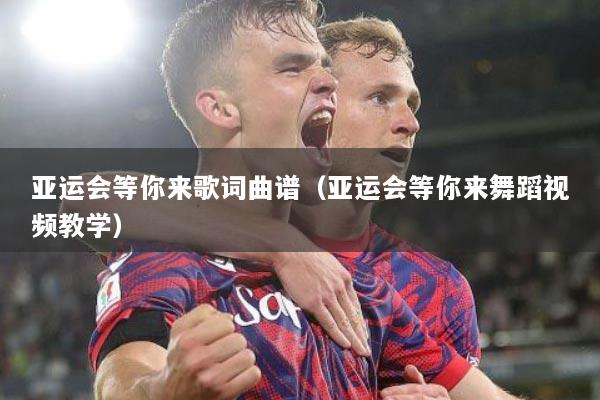 亚运会等你来歌词曲谱（亚运会等你来舞蹈视频教学）